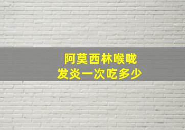 阿莫西林喉咙发炎一次吃多少