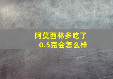 阿莫西林多吃了0.5克会怎么样