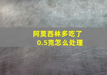 阿莫西林多吃了0.5克怎么处理