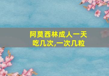 阿莫西林成人一天吃几次,一次几粒