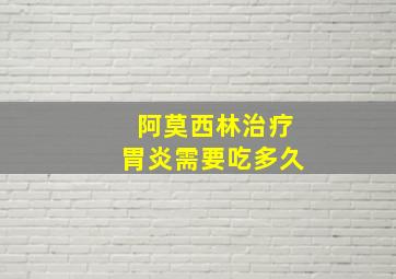 阿莫西林治疗胃炎需要吃多久