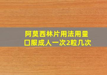 阿莫西林片用法用量囗服成人一次2粒几次