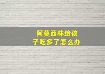 阿莫西林给孩子吃多了怎么办