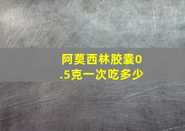 阿莫西林胶囊0.5克一次吃多少