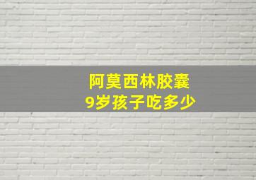 阿莫西林胶囊9岁孩子吃多少