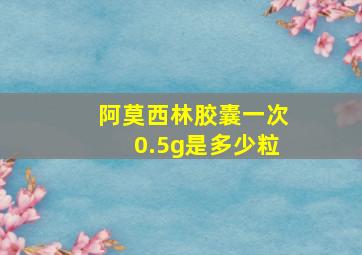 阿莫西林胶囊一次0.5g是多少粒