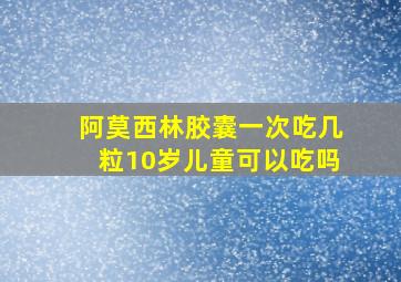 阿莫西林胶囊一次吃几粒10岁儿童可以吃吗