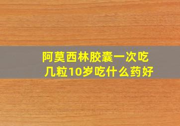 阿莫西林胶囊一次吃几粒10岁吃什么药好