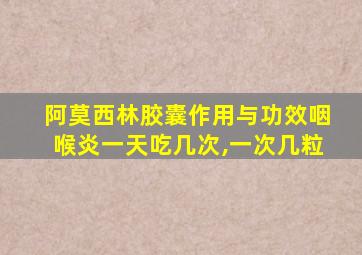 阿莫西林胶囊作用与功效咽喉炎一天吃几次,一次几粒