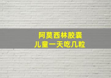 阿莫西林胶囊儿童一天吃几粒