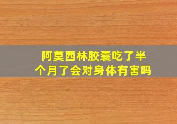 阿莫西林胶囊吃了半个月了会对身体有害吗