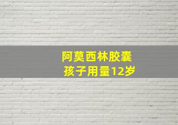 阿莫西林胶囊孩子用量12岁