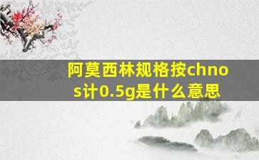 阿莫西林规格按chnos计0.5g是什么意思