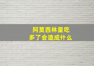 阿莫西林量吃多了会造成什么