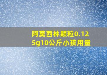 阿莫西林颗粒0.125g10公斤小孩用量