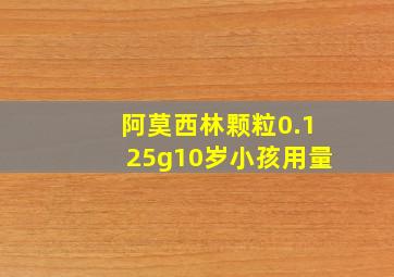 阿莫西林颗粒0.125g10岁小孩用量