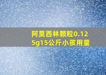 阿莫西林颗粒0.125g15公斤小孩用量