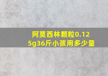 阿莫西林颗粒0.125g36斤小孩用多少量