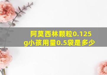 阿莫西林颗粒0.125g小孩用量0.5袋是多少