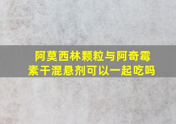 阿莫西林颗粒与阿奇霉素干混悬剂可以一起吃吗