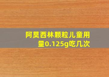 阿莫西林颗粒儿童用量0.125g吃几次