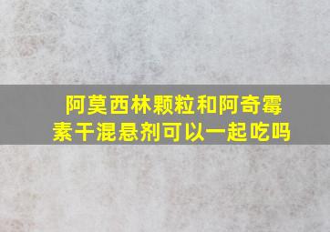 阿莫西林颗粒和阿奇霉素干混悬剂可以一起吃吗