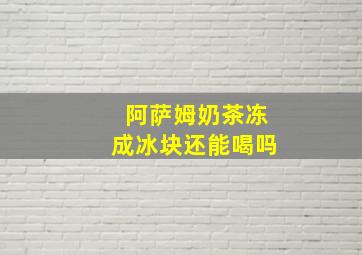 阿萨姆奶茶冻成冰块还能喝吗