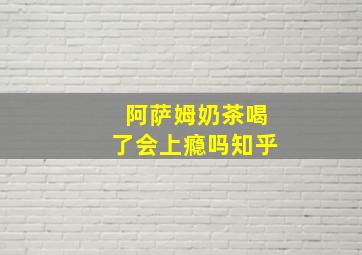 阿萨姆奶茶喝了会上瘾吗知乎