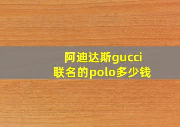 阿迪达斯gucci联名的polo多少钱