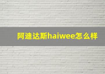 阿迪达斯haiwee怎么样