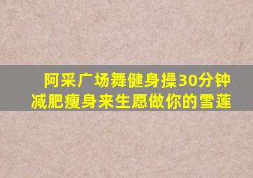 阿采广场舞健身操30分钟减肥瘦身来生愿做你的雪莲