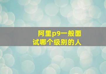 阿里p9一般面试哪个级别的人