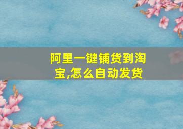 阿里一键铺货到淘宝,怎么自动发货