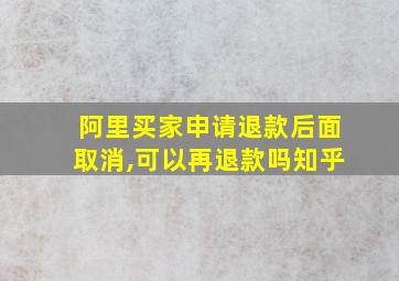 阿里买家申请退款后面取消,可以再退款吗知乎