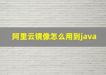 阿里云镜像怎么用到java