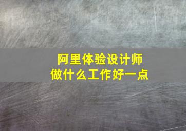 阿里体验设计师做什么工作好一点