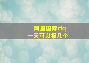 阿里国际rfq一天可以报几个