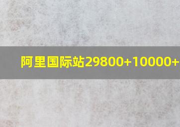 阿里国际站29800+10000+6000