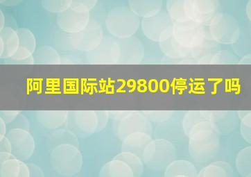 阿里国际站29800停运了吗