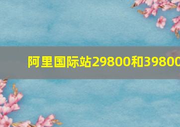 阿里国际站29800和39800