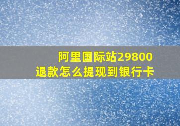 阿里国际站29800退款怎么提现到银行卡