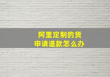 阿里定制的货申请退款怎么办