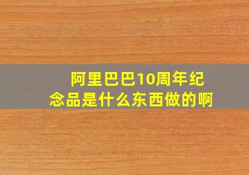 阿里巴巴10周年纪念品是什么东西做的啊