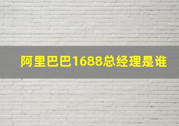 阿里巴巴1688总经理是谁