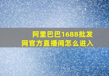 阿里巴巴1688批发网官方直播间怎么进入