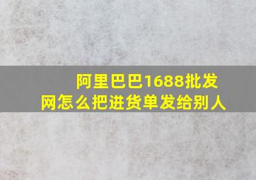 阿里巴巴1688批发网怎么把进货单发给别人