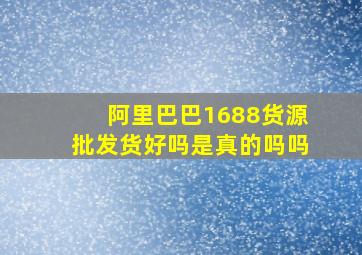 阿里巴巴1688货源批发货好吗是真的吗吗