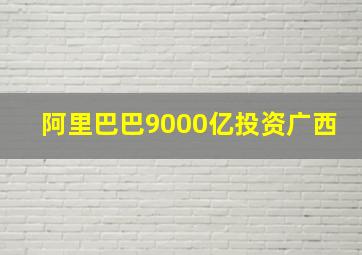 阿里巴巴9000亿投资广西