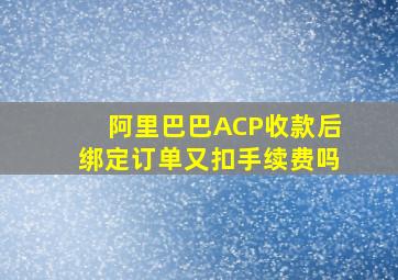 阿里巴巴ACP收款后绑定订单又扣手续费吗