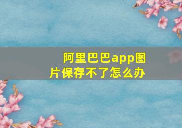 阿里巴巴app图片保存不了怎么办